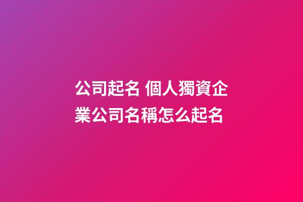 公司起名 個人獨資企業公司名稱怎么起名-第1張-公司起名-玄機派